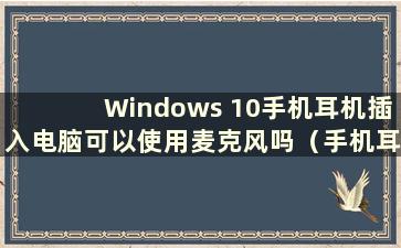 Windows 10手机耳机插入电脑可以使用麦克风吗（手机耳机插入电脑可以听到但不说话）